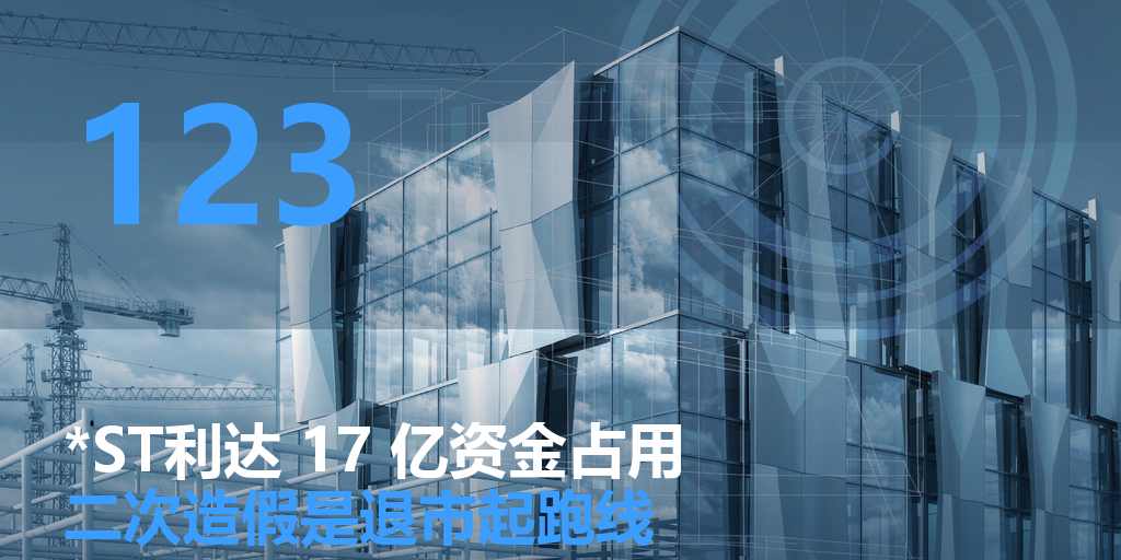 *ST利达 17 亿资金占用：二次造假，是很多公司从违规滑向退市的分水岭